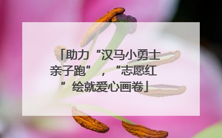 助力“汉马小勇士亲子跑”，“志愿红”绘就爱心画卷