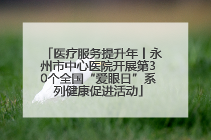 医疗服务提升年丨永州市中心医院开展第30个全国“爱眼日”系列健康促进活动