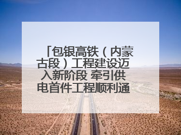 包银高铁（内蒙古段）工程建设迈入新阶段 牵引供电首件工程顺利通过验收评估