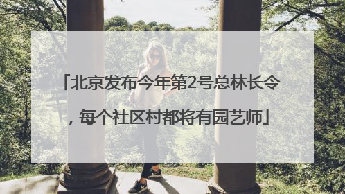 北京发布今年第2号总林长令，每个社区村都将有园艺师