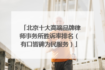北京十大高端品牌律师事务所胜诉率排名（有口皆碑为民服务）