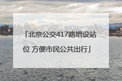 北京公交417路增设站位 方便市民公共出行