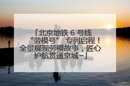北京地铁 6 号线 “劳模号” 专列启程！全景展现劳模故事，匠心护航贯通京城~