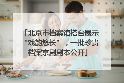 北京市档案馆搭台展示“戏韵悠长”，一批珍贵档案京剧剧本公开