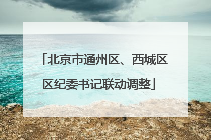 北京市通州区、西城区区纪委书记联动调整