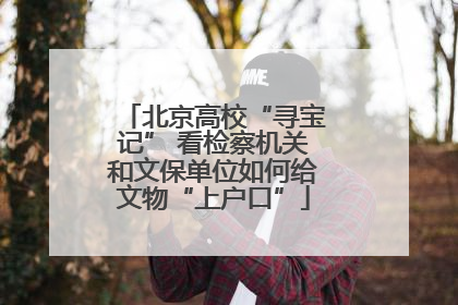 北京高校“寻宝记” 看检察机关和文保单位如何给文物“上户口”