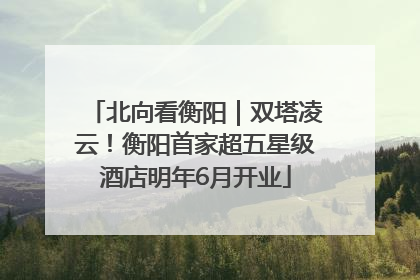 北向看衡阳｜双塔凌云！衡阳首家超五星级酒店明年6月开业