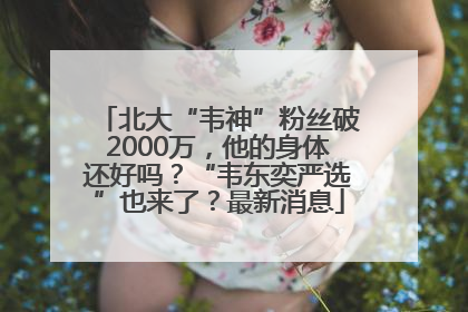 北大“韦神”粉丝破2000万，他的身体还好吗？“韦东奕严选”也来了？最新消息