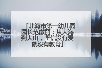 北海市第一幼儿园园长范徽丽：从大海到大山，坚信没有爱就没有教育