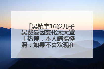 吴镇宇16岁儿子吴费曼因变化太大登上热搜，本人晒搞怪照：如果不喜欢现在的我可以离开