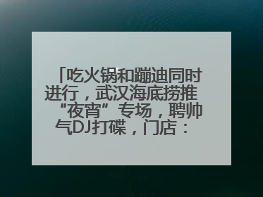 吃火锅和蹦迪同时进行，武汉海底捞推“夜宵”专场，聘帅气DJ打碟，门店：不加收费用