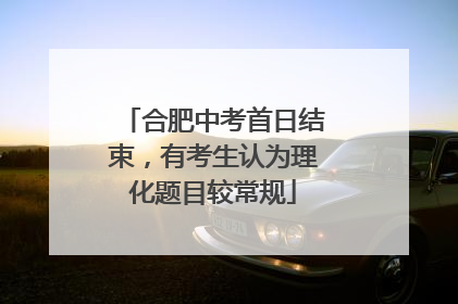 合肥中考首日结束，有考生认为理化题目较常规
