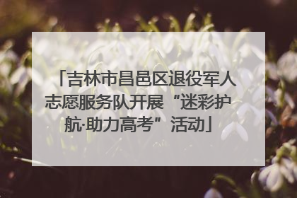 吉林市昌邑区退役军人志愿服务队开展“迷彩护航·助力高考”活动