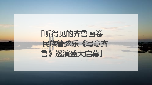 听得见的齐鲁画卷——民族管弦乐《写意齐鲁》巡演盛大启幕