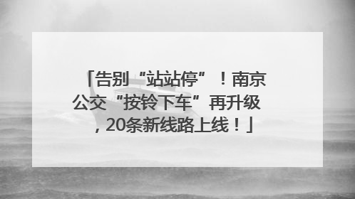 告别“站站停”！南京公交“按铃下车”再升级，20条新线路上线！