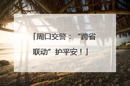 周口交警：“跨省联动”护平安！