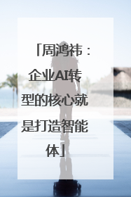周鸿祎：企业AI转型的核心就是打造智能体
