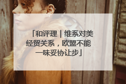 和评理｜维系对美经贸关系，欧盟不能一味妥协让步