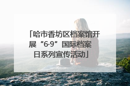 哈市香坊区档案馆开展“6·9”国际档案日系列宣传活动