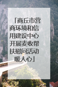 商丘市营商环境和信用建设中心开展麦收帮扶慰问活动暖人心