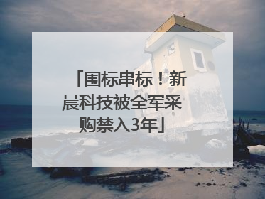 围标串标！新晨科技被全军采购禁入3年