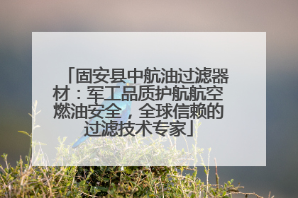 固安县中航油过滤器材：军工品质护航航空燃油安全，全球信赖的过滤技术专家