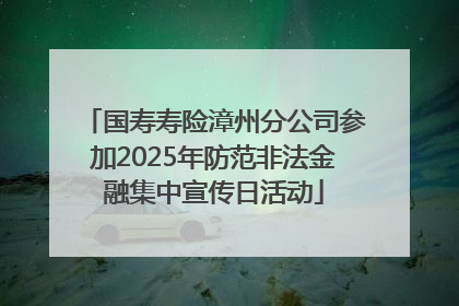 国寿寿险漳州分公司参加2025年防范非法金融集中宣传日活动