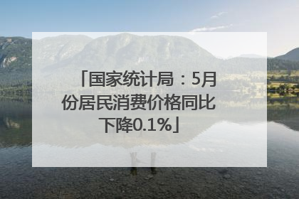 国家统计局：5月份居民消费价格同比下降0.1%
