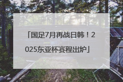 国足7月再战日韩！2025东亚杯赛程出炉
