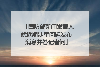 国防部新闻发言人就近期涉军问题发布消息并答记者问