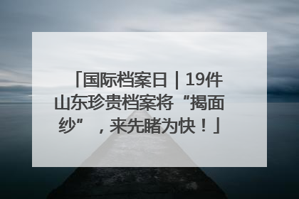 国际档案日｜19件山东珍贵档案将“揭面纱”，来先睹为快！