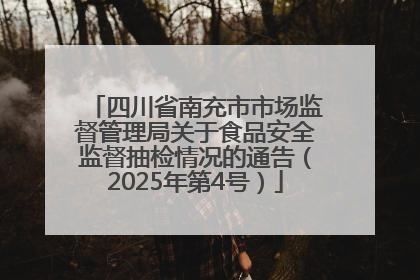 四川省南充市市场监督管理局关于食品安全监督抽检情况的通告（2025年第4号）