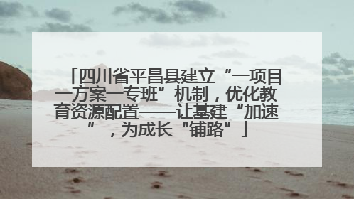 四川省平昌县建立“一项目一方案一专班”机制，优化教育资源配置——让基建“加速”，为成长“铺路”