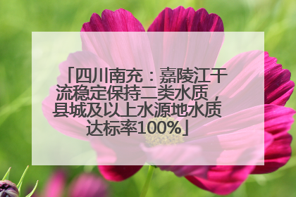 四川南充：嘉陵江干流稳定保持二类水质，县城及以上水源地水质达标率100%