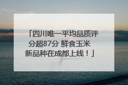 四川唯一平均品质评分超87分 鲜食玉米新品种在成都上线！