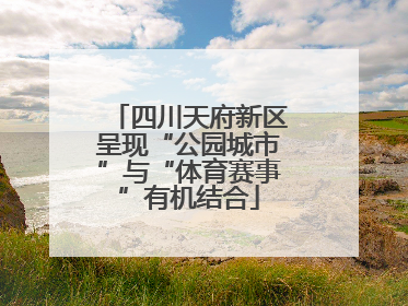 四川天府新区呈现“公园城市”与“体育赛事”有机结合