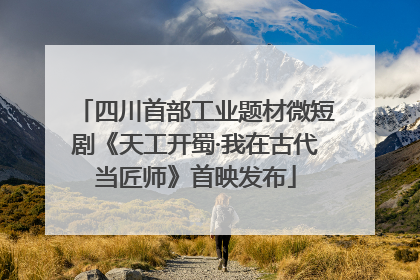 四川首部工业题材微短剧《天工开蜀·我在古代当匠师》首映发布
