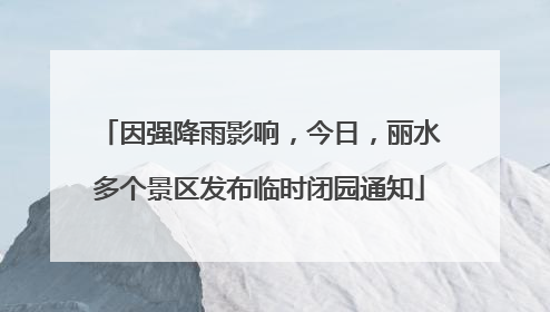 因强降雨影响，今日，丽水多个景区发布临时闭园通知