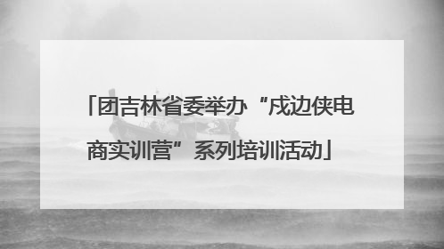 团吉林省委举办“戍边侠电商实训营”系列培训活动