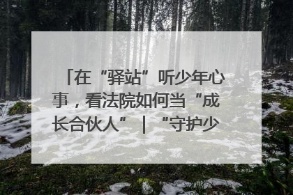 在“驿站”听少年心事，看法院如何当“成长合伙人”｜“守护少年的微笑” 探访记