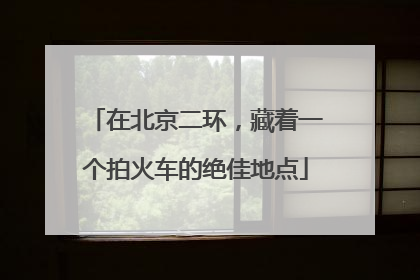 在北京二环，藏着一个拍火车的绝佳地点
