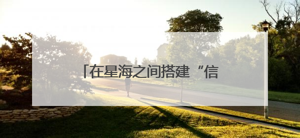 在星海之间搭建“信息通道”中国电科网络通信研究院为天问二号探测器提供支持