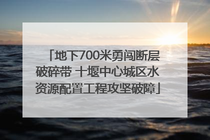 地下700米勇闯断层破碎带 十堰中心城区水资源配置工程攻坚破障