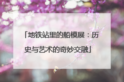 地铁站里的船模展：历史与艺术的奇妙交融