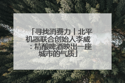 寻找消费力丨北平机器联合创始人李威：精酿啤酒映出一座城市的气质