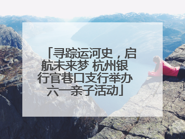 寻踪运河史，启航未来梦 杭州银行官巷口支行举办六一亲子活动