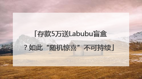 存款5万送Labubu盲盒？如此“随机惊喜”不可持续