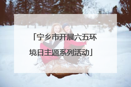 宁乡市开展六五环境日主题系列活动