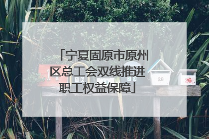 宁夏固原市原州区总工会双线推进职工权益保障