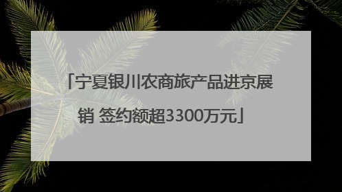 宁夏银川农商旅产品进京展销 签约额超3300万元